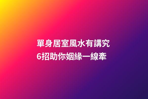 單身居室風水有講究 6招助你姻緣一線牽